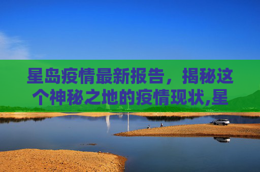 星岛疫情最新报告，揭秘这个神秘之地的疫情现状,星岛疫情最新报告数据:星岛是什么地方