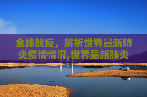 全球战疫，解析世界最新肺炎疫情情况,世界最新肺炎疫情情况