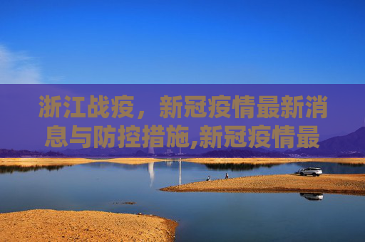 浙江战疫，新冠疫情最新消息与防控措施,新冠疫情最新消息浙江