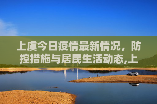 上虞今日疫情最新情况，防控措施与居民生活动态,上虞今日疫情最新情况