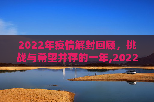 2022年疫情解封回顾，挑战与希望并存的一年,2022年疫情解封回顾