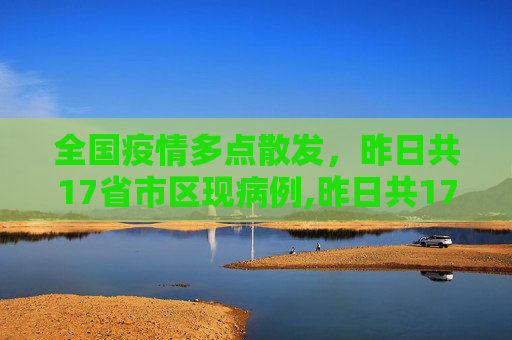 全国疫情多点散发，昨日共17省市区现病例,昨日共17省市区现病例