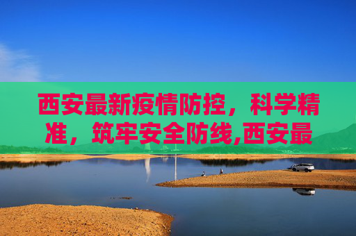 西安最新疫情防控，科学精准，筑牢安全防线,西安最新疫情防控