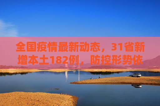 全国疫情最新动态，31省新增本土182例，防控形势依然严峻,31省新增本土182例