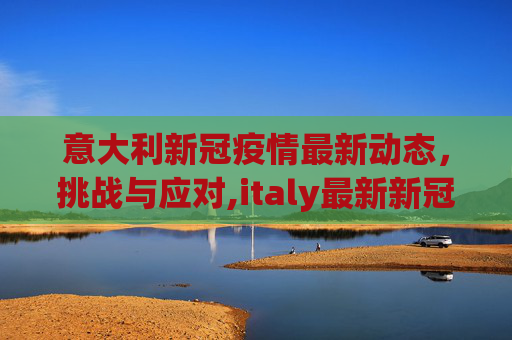 意大利新冠疫情最新动态，挑战与应对,italy最新新冠疫情
