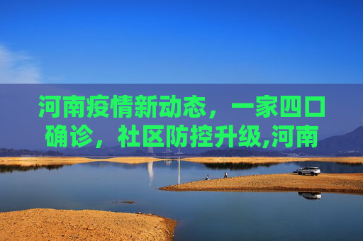 河南疫情新动态，一家四口确诊，社区防控升级,河南4例为一家四口