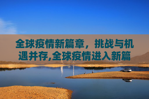 全球疫情新篇章，挑战与机遇并存,全球疫情进入新篇章