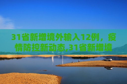 31省新增境外输入12例，疫情防控新动态,31省新增境外12例