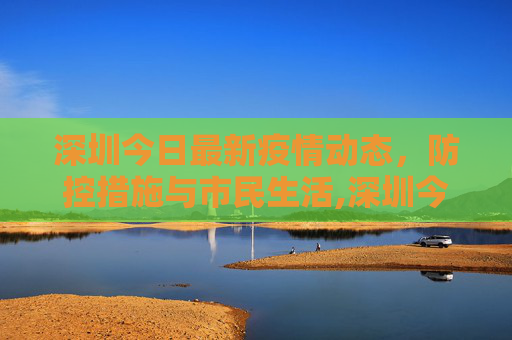深圳今日最新疫情动态，防控措施与市民生活,深圳今日最新疫情