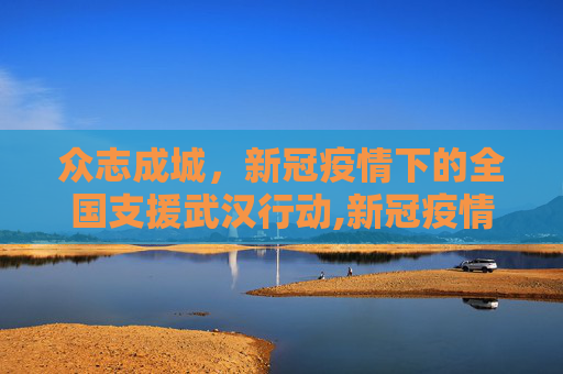 众志成城，新冠疫情下的全国支援武汉行动,新冠疫情全国支援武汉