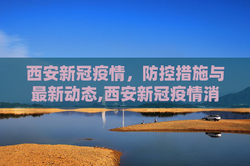 西安新冠疫情，防控措施与最新动态,西安新冠疫情消息