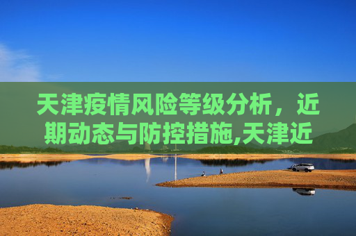 天津疫情风险等级分析，近期动态与防控措施,天津近来是什么风险地区
