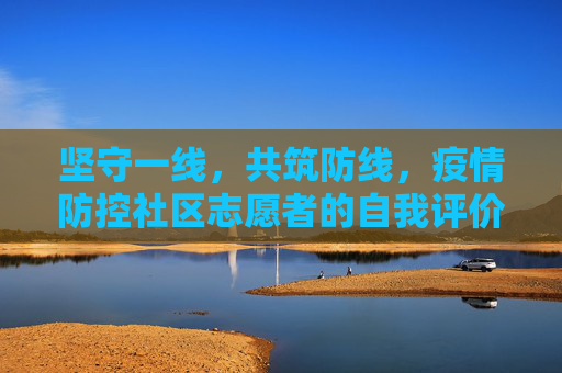 坚守一线，共筑防线，疫情防控社区志愿者的自我评价,疫情防控社区志愿者自我评价