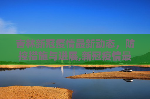 吉林新冠疫情最新动态，防控措施与进展,新冠疫情最新消息吉林