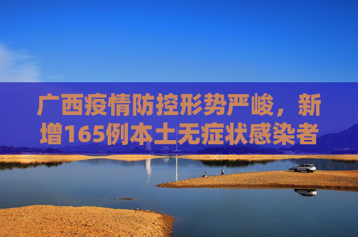 广西疫情防控形势严峻，新增165例本土无症状感染者,广西新增165例本土无症状